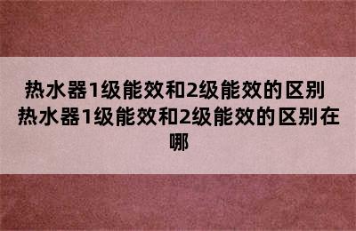 热水器1级能效和2级能效的区别 热水器1级能效和2级能效的区别在哪